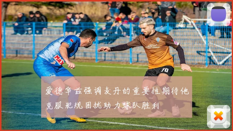 爱德华兹强调麦丹的重要性期待他克服犯规困扰助力球队胜利