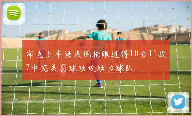 布克上半场表现抢眼连得10分11投7中完美罚球助攻助力球队