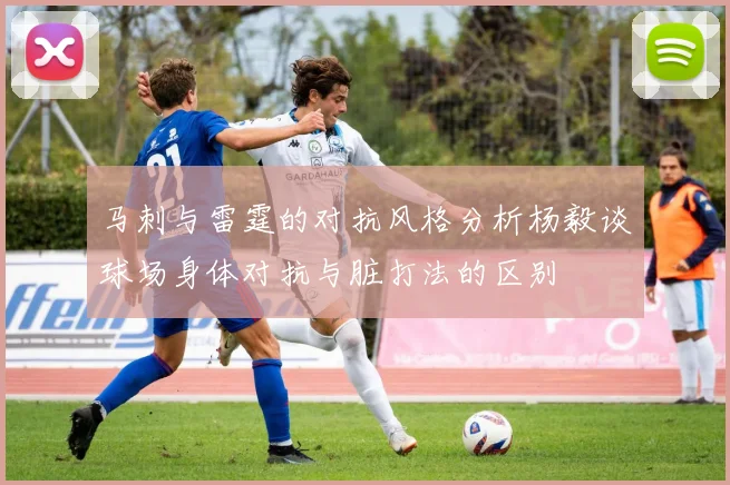 马刺与雷霆的对抗风格分析杨毅谈球场身体对抗与脏打法的区别