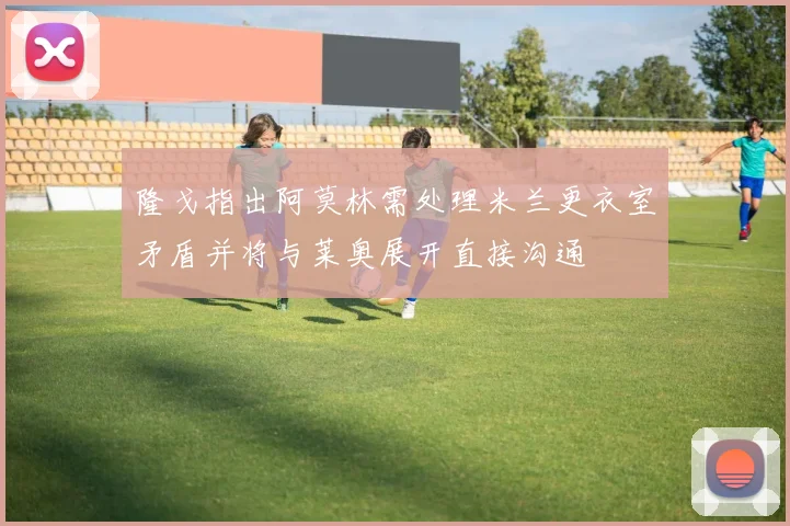 隆戈指出阿莫林需处理米兰更衣室矛盾并将与莱奥展开直接沟通