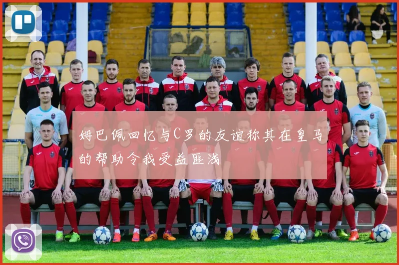 姆巴佩回忆与C罗的友谊称其在皇马的帮助令我受益匪浅