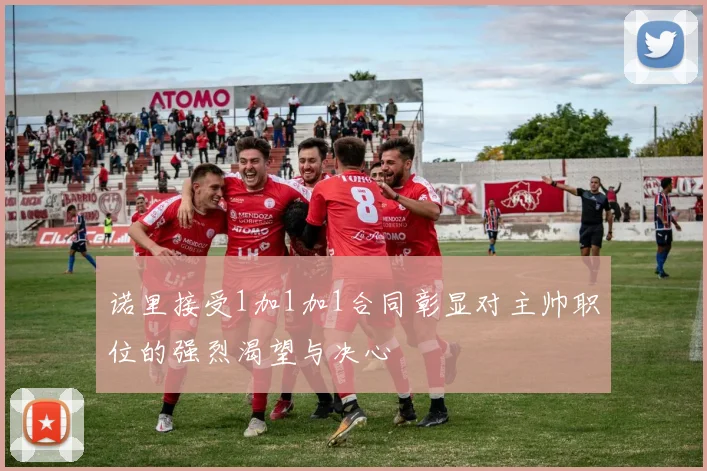 诺里接受1加1加1合同彰显对主帅职位的强烈渴望与决心