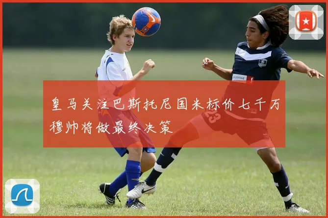皇马关注巴斯托尼国米标价七千万穆帅将做最终决策