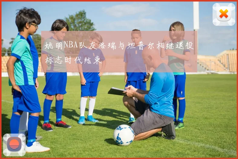 姚明NBA队友洛瑞与坦普尔相继退役标志时代结束