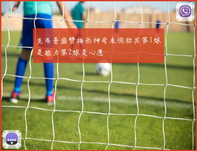 克洛普盛赞梅西神奇表现称其第1球是能力第2球是心愿