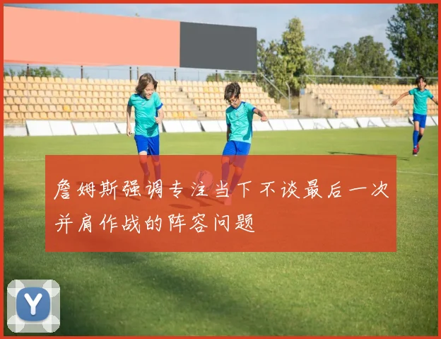 詹姆斯强调专注当下不谈最后一次并肩作战的阵容问题