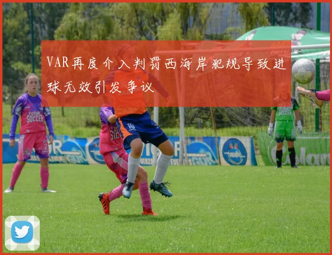 VAR再度介入判罚西海岸犯规导致进球无效引发争议