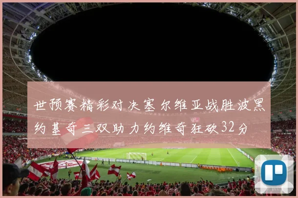 世预赛精彩对决塞尔维亚战胜波黑约基奇三双助力约维奇狂砍32分