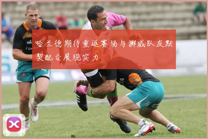哈兰德期待重返赛场与挪威队友默契配合展现实力