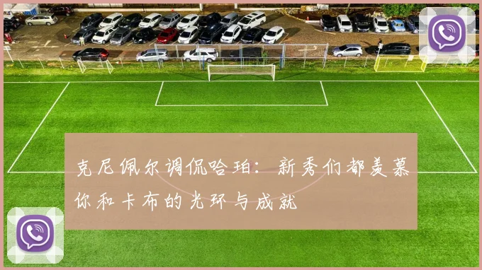 克尼佩尔调侃哈珀：新秀们都羡慕你和卡布的光环与成就