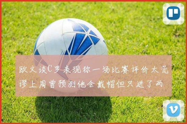 欧文谈C罗表现称一场比赛评价太荒谬上周曾预测他会戴帽但只进了两个球