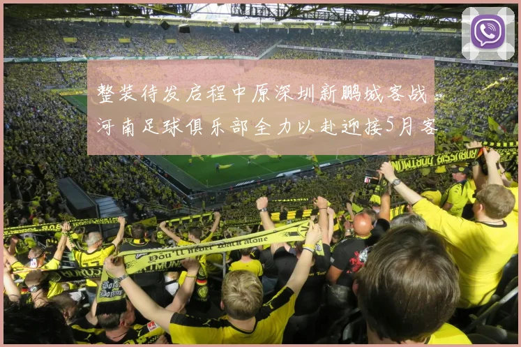 整装待发启程中原深圳新鹏城客战河南足球俱乐部全力以赴迎接5月客场挑战