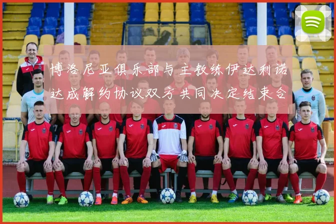 博洛尼亚俱乐部与主教练伊达利诺达成解约协议双方共同决定结束合作关系