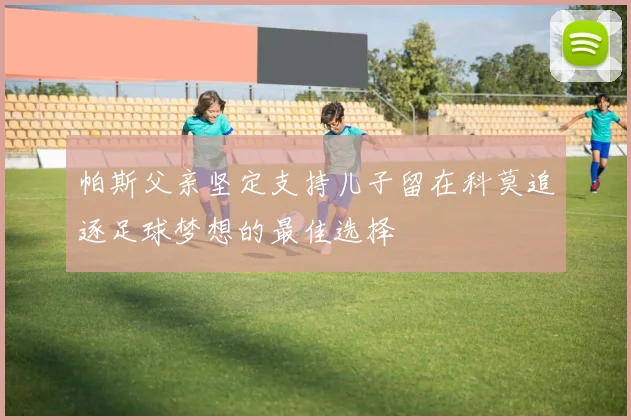 帕斯父亲坚定支持儿子留在科莫追逐足球梦想的最佳选择