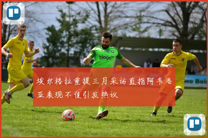 埃尔格拉重提三月采访直指阿韦洛亚表现不佳引发热议