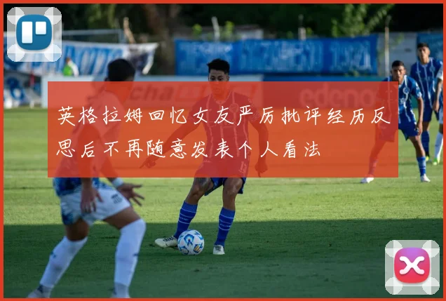 英格拉姆回忆女友严厉批评经历反思后不再随意发表个人看法