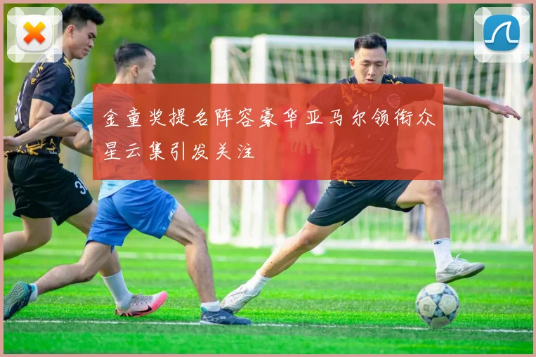 金童奖提名阵容豪华亚马尔领衔众星云集引发关注
